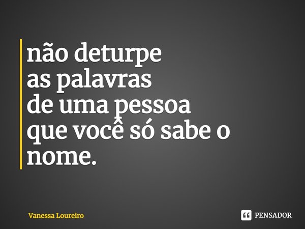 ⁠não deturpe
as palavras
de uma pessoa
que você só sabe o nome.... Frase de Vanessa Loureiro.