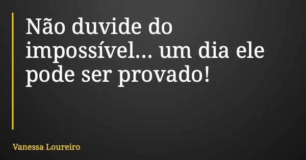 Não duvide do impossível... um dia ele pode ser provado!... Frase de Vanessa Loureiro.