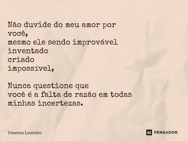 ⁠Não duvide do meu amor por você, mesmo ele sendo improvável inventado criado impossível, Nunca questione que você é a falta de razão em todas minhas incertezas... Frase de Vanessa Loureiro.