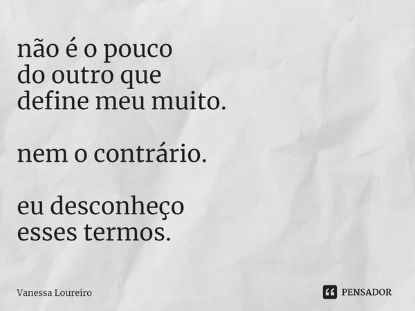 ⁠não é o pouco
do outro que
define meu muito. nem o contrário. eu desconheço
esses termos.... Frase de Vanessa Loureiro.