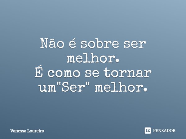 Não é sobre ser melhor.
É como se tornar um "Ser" melhor.
⁠... Frase de Vanessa Loureiro.
