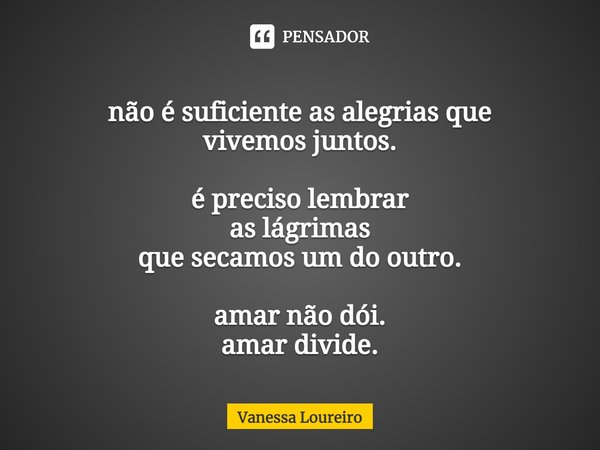 ⁠não é suficiente as alegrias que
vivemos juntos. é preciso lembrar
as lágrimas
que secamos um do outro. amar não dói.
amar divide.... Frase de Vanessa Loureiro.
