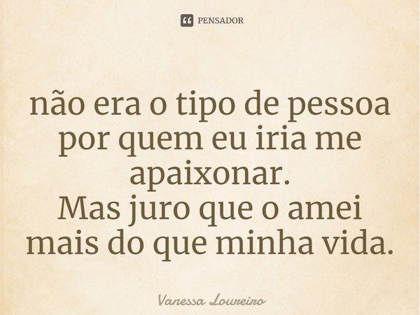 ⁠não era o tipo de pessoa por quem eu iria me apaixonar.
Mas juro que o amei mais do que minha vida.... Frase de Vanessa Loureiro.