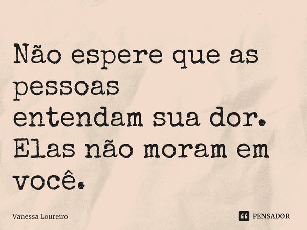 ⁠Não espere que as pessoas
entendam sua dor.
Elas não moram em você.... Frase de Vanessa Loureiro.