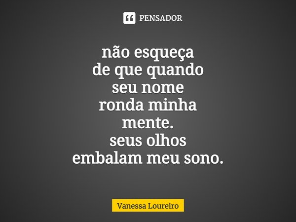⁠não esqueça
de que quando
seu nome
ronda minha
mente.
seus olhos
embalam meu sono.... Frase de Vanessa Loureiro.