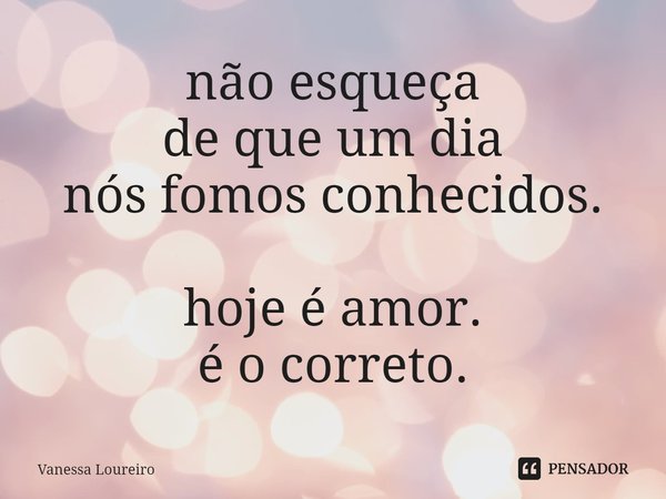 ⁠não esqueça
de que um dia
nós fomos conhecidos. hoje é amor.
é o correto.... Frase de Vanessa Loureiro.