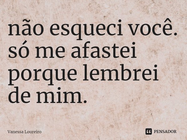 ⁠não esqueci você.
só me afastei
porque lembrei
de mim.... Frase de Vanessa Loureiro.