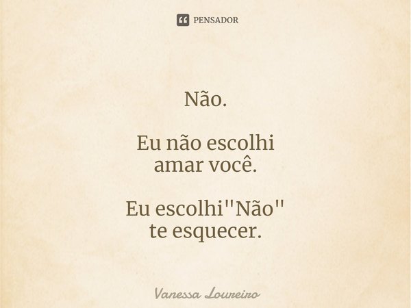 ⁠Não. Eu não escolhi
amar você. Eu escolhi "Não"
te esquecer.... Frase de Vanessa Loureiro.