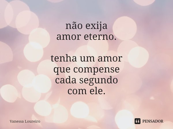 ⁠não exija
amor eterno. tenha um amor
que compense
cada segundo
com ele.... Frase de Vanessa Loureiro.