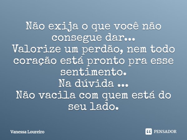 ⁠Não exija o que você não consegue dar...
Valorize um perdão, nem todo coração está pronto pra esse sentimento.
Na dúvida ...
Não vacila com quem está do seu la... Frase de Vanessa Loureiro.