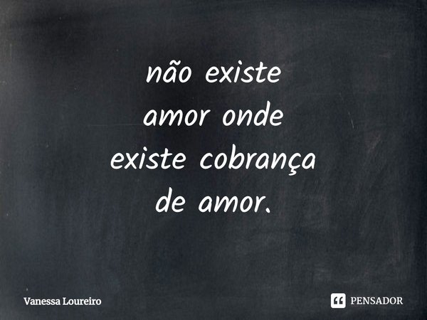 ⁠não existe amor onde existe cobrança de amor.... Frase de Vanessa Loureiro.