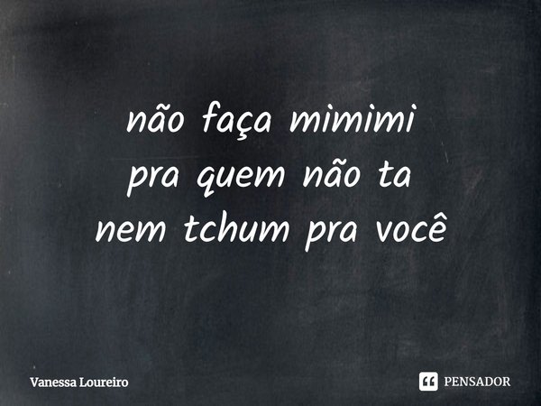 ⁠não faça mimimi
pra quem não ta
nem tchum pra você... Frase de Vanessa Loureiro.