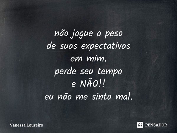 ⁠não jogue o peso de suas expectativas em mim. perde seu tempo e NÃO!! eu não me sinto mal.... Frase de Vanessa Loureiro.