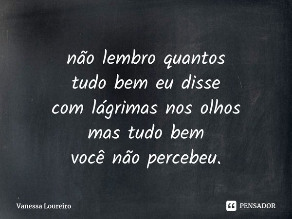 ⁠não lembro quantos tudo bem eu disse com lágrimas nos olhos mas tudo bem você não percebeu.... Frase de Vanessa Loureiro.