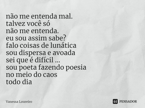 ⁠não me entenda mal.
talvez você só
não me entenda.
eu sou assim sabe?
falo coisas de lunática
sou dispersa e avoada
sei que é difícil ...
sou poeta fazendo poe... Frase de Vanessa Loureiro.