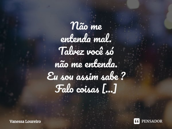 ⁠Não me entenda mal. Talvez você só não me entenda. Eu sou assim sabe ? Falo coisas de lunática. Sou dispersa e avoada. Não é fácil… Sou poeta criando poesia no... Frase de Vanessa Loureiro.