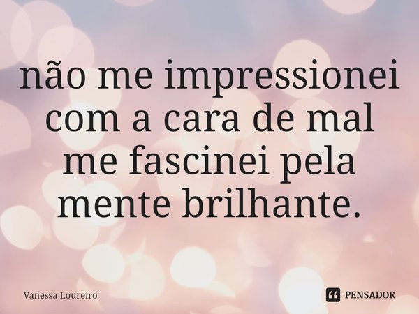 ⁠não me impressionei
com a cara de mal
me fascinei pela
mente brilhante.... Frase de Vanessa Loureiro.