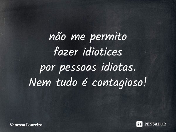 ⁠não me permito fazer idiotices por pessoas idiotas. Nem tudo é contagioso!... Frase de Vanessa Loureiro.