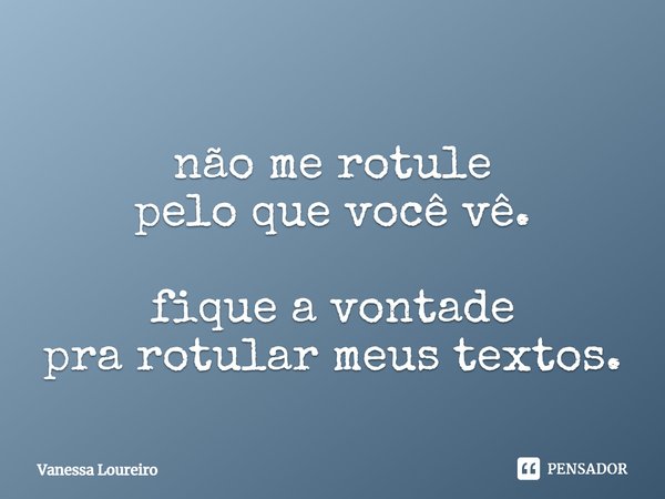 ⁠não me rotule
pelo que você vê. fique a vontade
pra rotular meus textos.... Frase de Vanessa Loureiro.