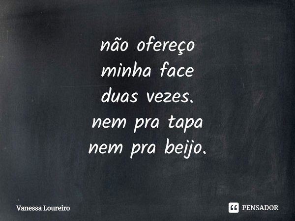 ⁠não ofereço
minha face
duas vezes.
nem pra tapa
nem pra beijo.... Frase de Vanessa Loureiro.