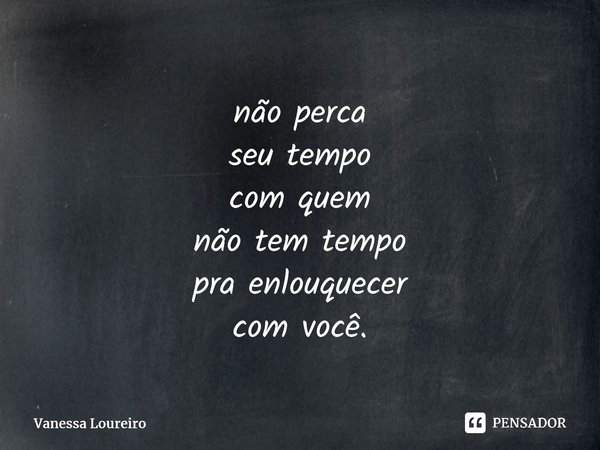 ⁠não perca seu tempo com quem não tem tempo pra enlouquecer com você.... Frase de Vanessa Loureiro.