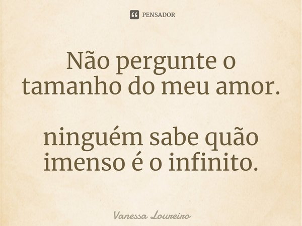 ⁠Não pergunte o tamanho do meu amor.
ninguém sabe quão imenso é o infinito.... Frase de Vanessa Loureiro.