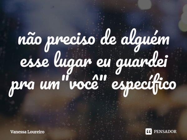 ⁠não preciso de alguém
esse lugar eu guardei
pra um "você" específico... Frase de Vanessa Loureiro.