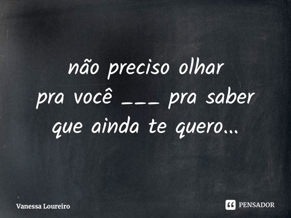 ⁠não preciso olhar pra você ___ pra saber que ainda te quero...... Frase de Vanessa Loureiro.