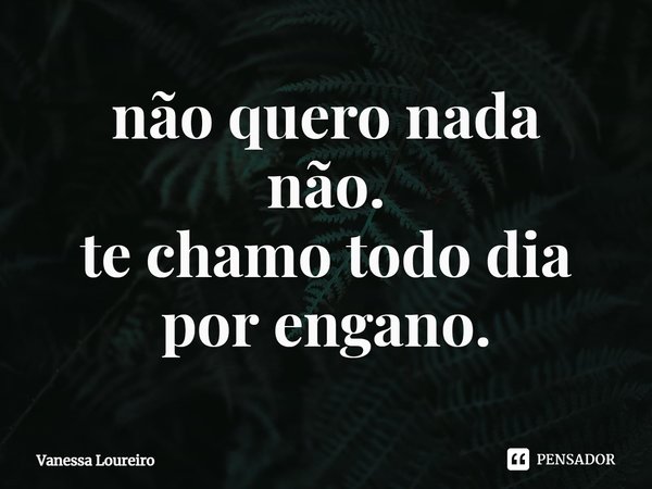 ⁠não quero nada
não.
te chamo todo dia por engano.... Frase de Vanessa Loureiro.