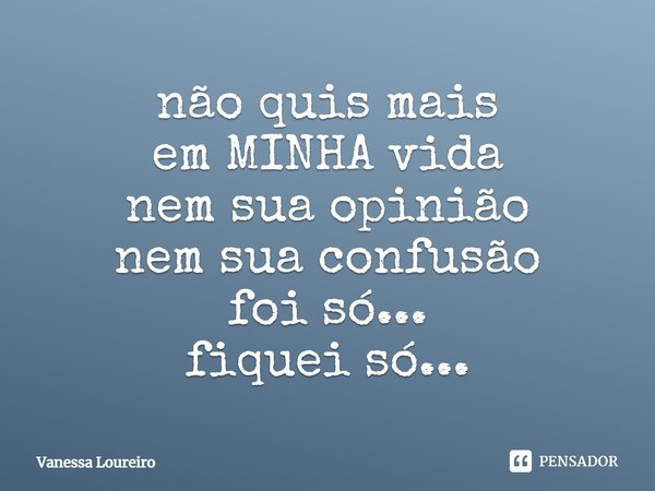⁠não quis mais
em MINHA vida
nem sua opinião
nem sua confusão
foi só...
fiquei só...... Frase de Vanessa Loureiro.