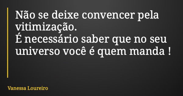 Não se deixe convencer pela vitimização. É necessário saber que no seu universo você é quem manda !... Frase de Vanessa Loureiro.