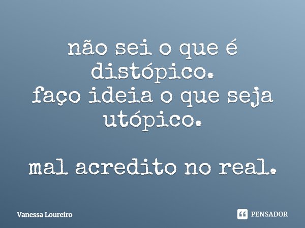 ⁠não sei o que é distópico.
faço ideia o que seja utópico. mal acredito no real.... Frase de Vanessa Loureiro.
