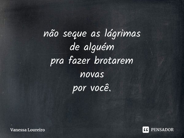 ⁠não seque as lágrimas de alguém pra fazer brotarem novas por você.... Frase de Vanessa Loureiro.