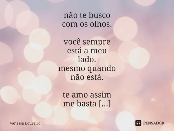 ⁠não te busco
com os olhos.
você sempre
está a meu
lado.
mesmo quando
não está.
te amo assim
me basta
você existir.... Frase de Vanessa Loureiro.