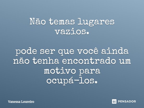 ⁠Não temas lugares vazios. pode ser que você ainda não tenha encontrado um motivo para ocupá-los.... Frase de Vanessa Loureiro.