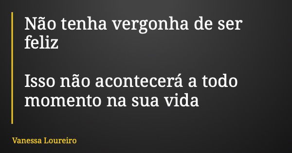 Não tenha vergonha de ser feliz Isso não acontecerá a todo momento na sua vida... Frase de Vanessa Loureiro.