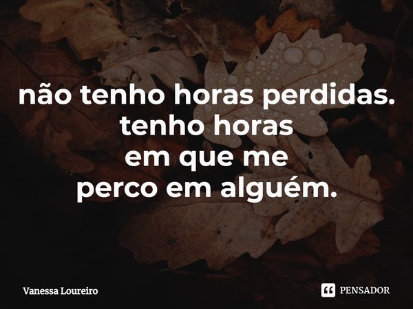 ⁠não tenho horas perdidas.
tenho horas
em que me
perco em alguém.... Frase de Vanessa Loureiro.