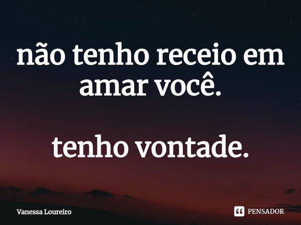 ⁠não tenho receio em
amar você. tenho vontade.... Frase de Vanessa Loureiro.