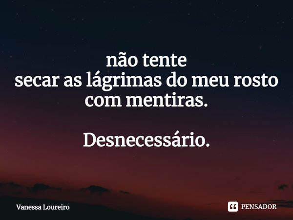 ⁠não tente
secar as lágrimas do meu rosto
com mentiras. Desnecessário.... Frase de Vanessa Loureiro.