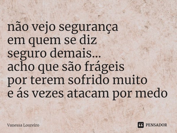 ⁠não vejo segurança
em quem se diz
seguro demais...
acho que são frágeis
por terem sofrido muito
e ás vezes atacam por medo... Frase de Vanessa Loureiro.