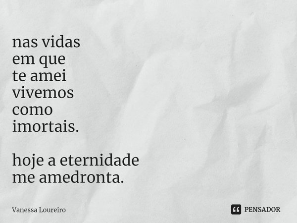 ⁠nas vidas
em que
te amei
vivemos
como
imortais. hoje a eternidade
me amedronta.... Frase de Vanessa Loureiro.