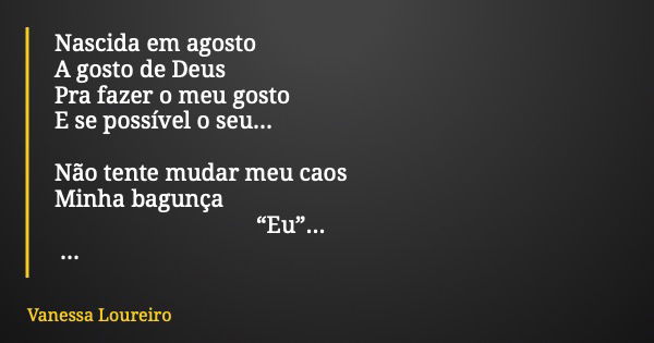 Nascida em agosto A gosto de Deus Pra fazer o meu gosto E se possível o seu... Não tente mudar meu caos Minha bagunça “Eu”... Não me anulo por ninguém!... Frase de Vanessa Loureiro.