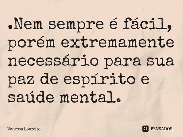 ⁠.Nem sempre é fácil, porém extremamente necessário para sua paz de espírito e saúde mental.... Frase de Vanessa Loureiro.