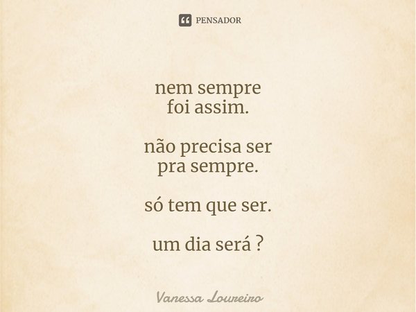 ⁠nem sempre
foi assim. não precisa ser
pra sempre. só tem que ser. um dia será ?... Frase de Vanessa Loureiro.