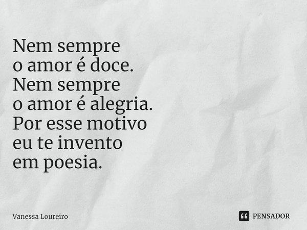 ⁠Nem sempre
o amor é doce.
Nem sempre
o amor é alegria. Por esse motivo
eu te invento
em poesia.... Frase de Vanessa Loureiro.