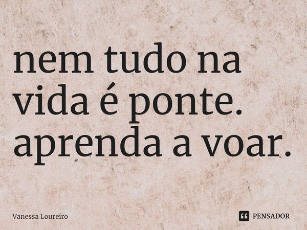 ⁠nem tudo na
vida é ponte.
aprenda a voar.... Frase de Vanessa Loureiro.