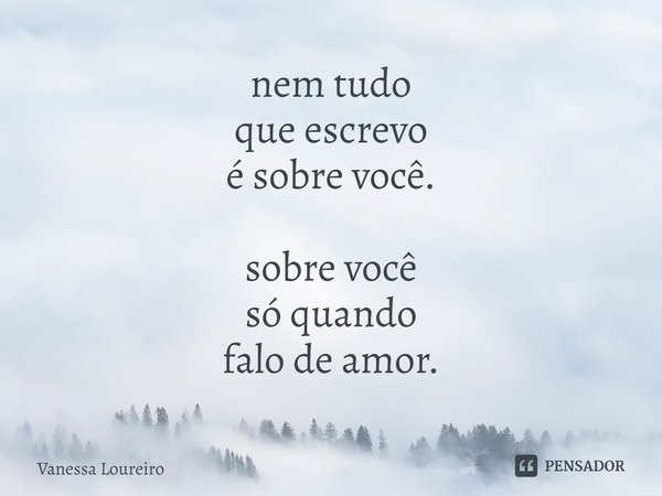 ⁠nem tudo
que escrevo
é sobre você. sobre você
só quando
falo de amor.... Frase de Vanessa Loureiro.