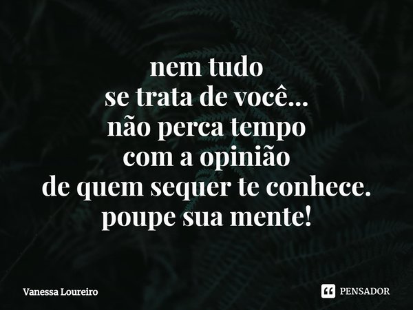 ⁠nem tudo
se trata de você...
não perca tempo
com a opinião
de quem sequer te conhece.
poupe sua mente!... Frase de Vanessa Loureiro.