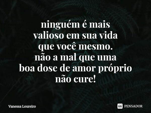⁠ninguém é mais
valioso em sua vida
que você mesmo.
não a mal que uma
boa dose de amor próprio
não cure!... Frase de Vanessa Loureiro.