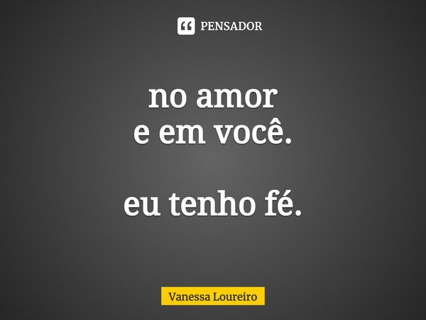 ⁠no amor e em você. eu tenho fé.... Frase de Vanessa Loureiro.